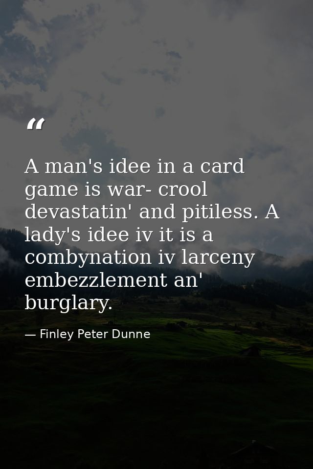 A man's idee in a card game is war- crool  devastatin' and pitiless. A lady's idee iv it is a combynation iv larceny  em — Finley Peter Dunne