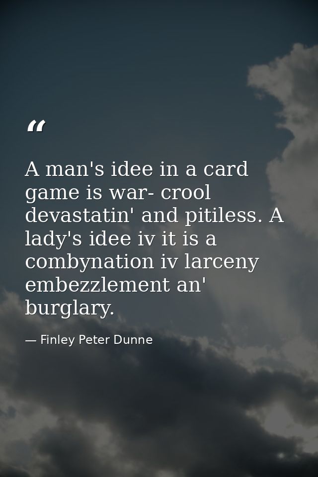 A man's idee in a card game is war- crool  devastatin' and pitiless. A lady's idee iv it is a combynation iv larceny  em — Finley Peter Dunne