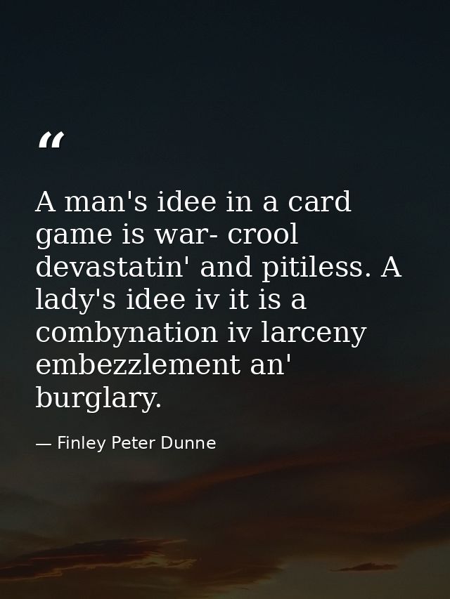 A man's idee in a card game is war- crool  devastatin' and pitiless. A lady's idee iv it is a combynation iv larceny  em — Finley Peter Dunne