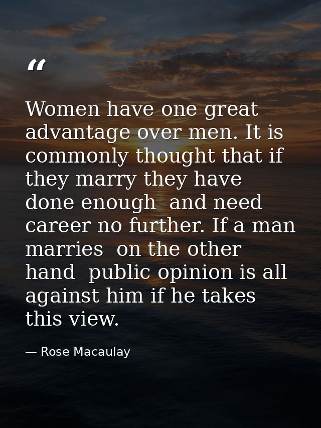 Women have one great advantage over men. It is commonly thought that if they marry they have done enough  and need caree — Rose Macaulay