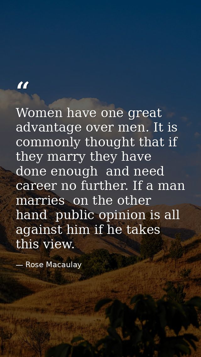Women have one great advantage over men. It is commonly thought that if they marry they have done enough  and need caree — Rose Macaulay