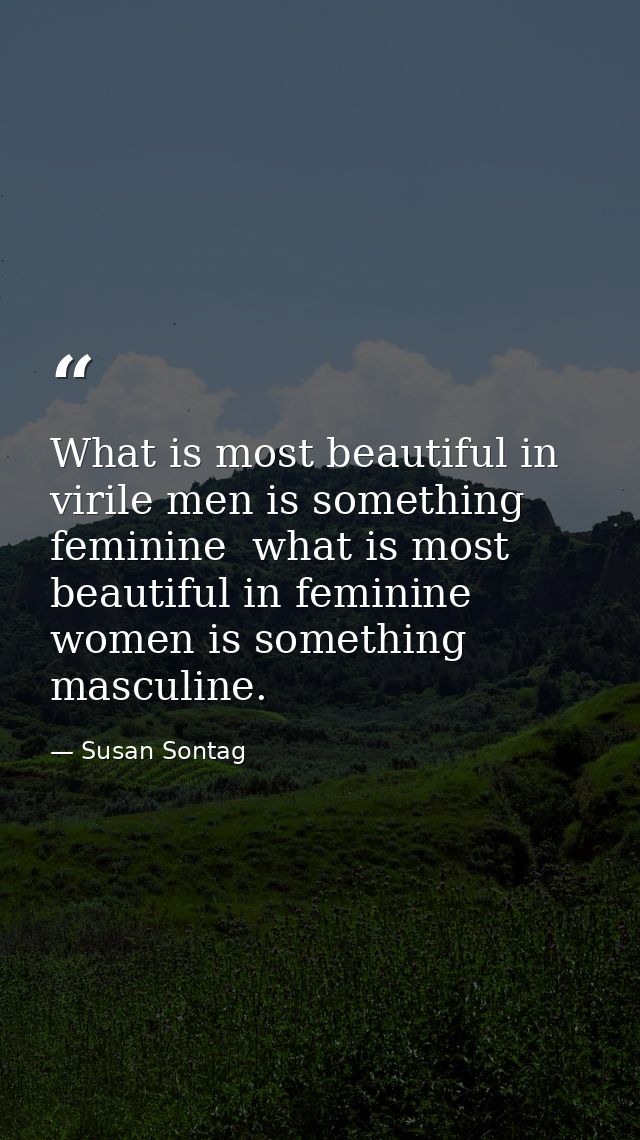 What is most beautiful in virile men is something feminine  what is most beautiful in feminine women is something mascul — Susan Sontag