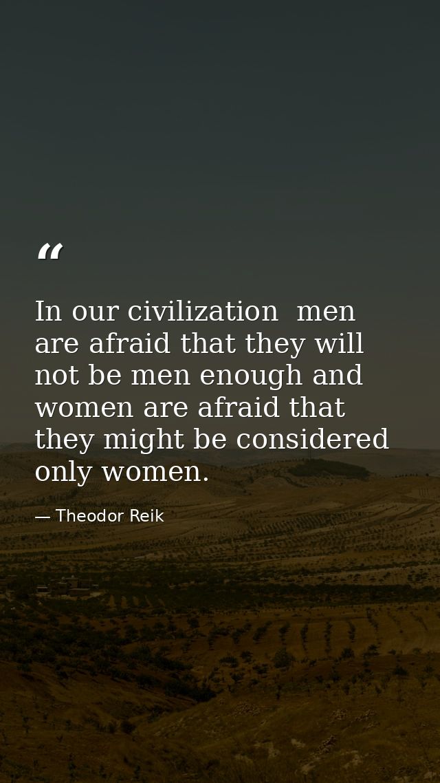 In our civilization  men are afraid that they will not be men enough and women are afraid that they might be considered  — Theodor Reik