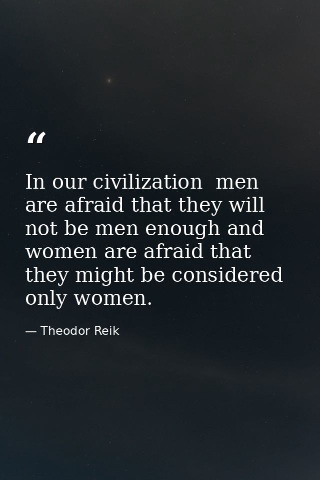 In our civilization  men are afraid that they will not be men enough and women are afraid that they might be considered  — Theodor Reik