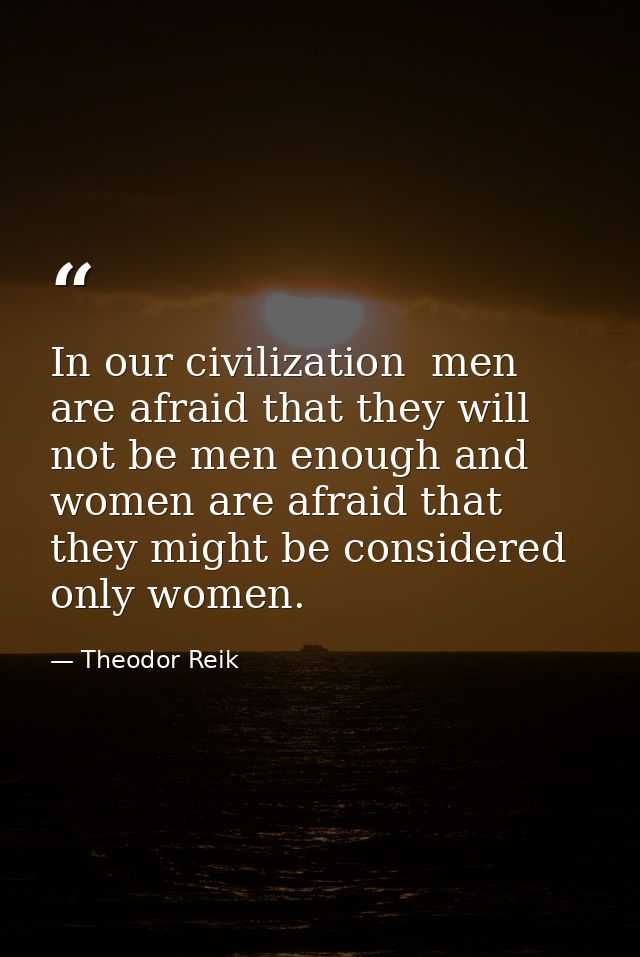 In our civilization  men are afraid that they will not be men enough and women are afraid that they might be considered  — Theodor Reik