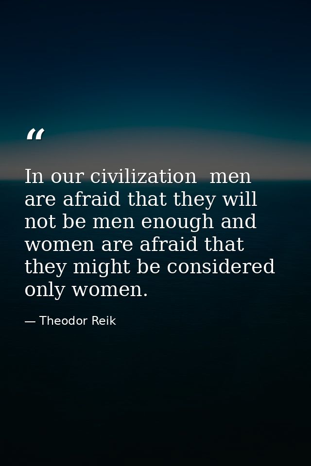 In our civilization  men are afraid that they will not be men enough and women are afraid that they might be considered  — Theodor Reik