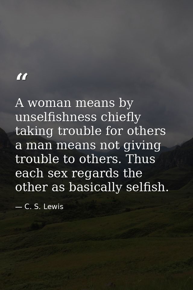 A woman means by unselfishness chiefly taking trouble for others  a man means not giving trouble to others. Thus each se — C. S. Lewis