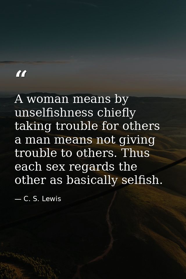A woman means by unselfishness chiefly taking trouble for others  a man means not giving trouble to others. Thus each se — C. S. Lewis