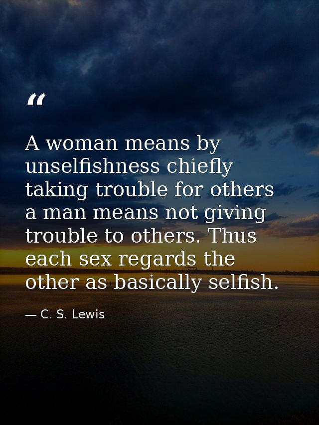 A woman means by unselfishness chiefly taking trouble for others  a man means not giving trouble to others. Thus each se — C. S. Lewis