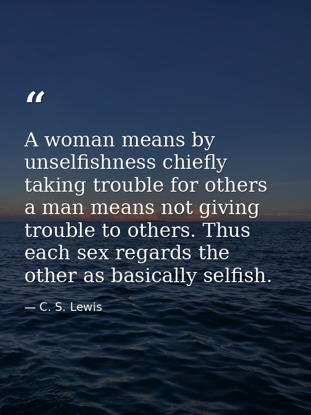 A woman means by unselfishness chiefly taking trouble for others  a man means not giving trouble to others. Thus each se — C. S. Lewis