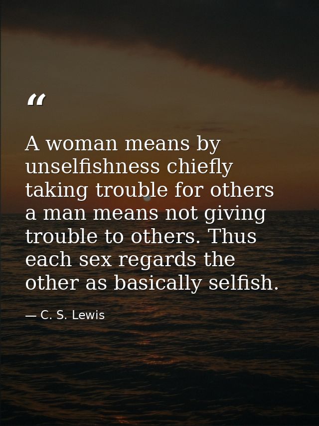 A woman means by unselfishness chiefly taking trouble for others  a man means not giving trouble to others. Thus each se — C. S. Lewis