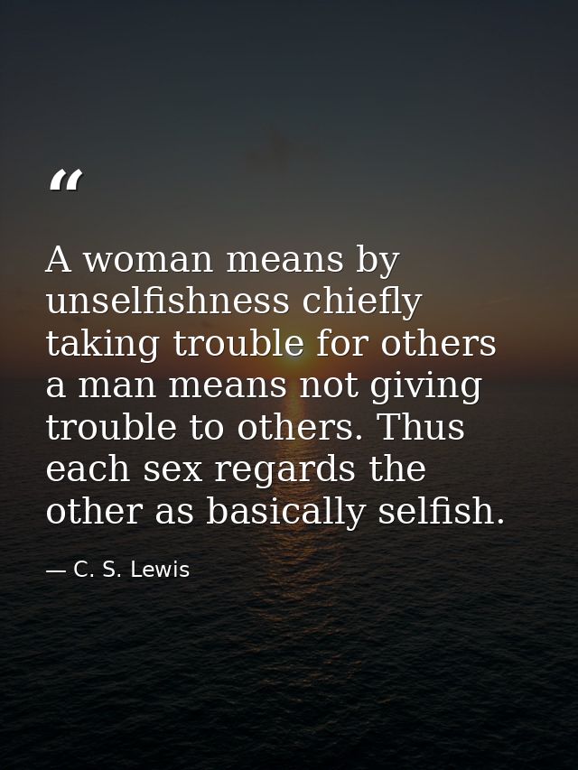 A woman means by unselfishness chiefly taking trouble for others  a man means not giving trouble to others. Thus each se — C. S. Lewis