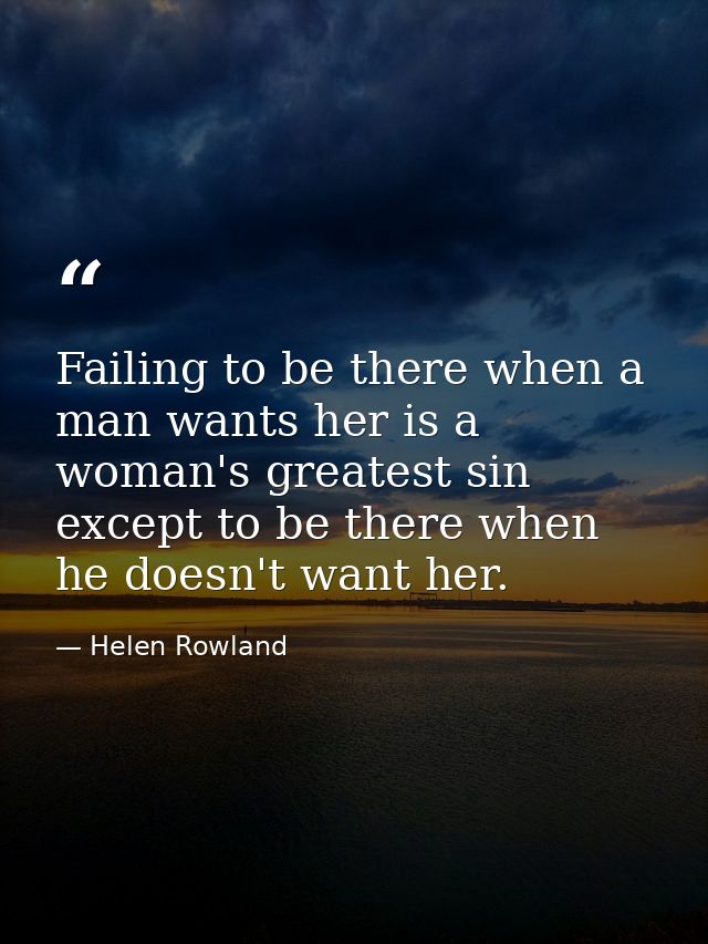 Failing to be there when a man wants her is a woman's greatest sin  except to be there when he doesn't want her. — Helen Rowland