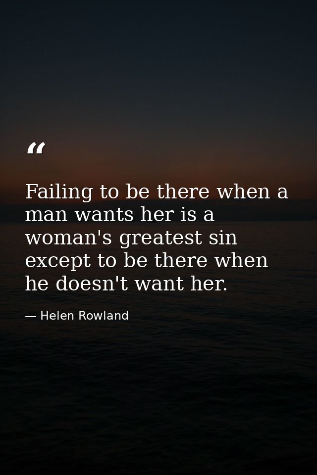 Failing to be there when a man wants her is a woman's greatest sin  except to be there when he doesn't want her. — Helen Rowland