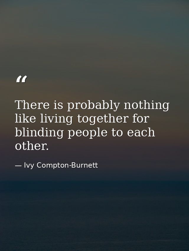 There is probably nothing like living together for blinding people to each other. — Ivy Compton-Burnett