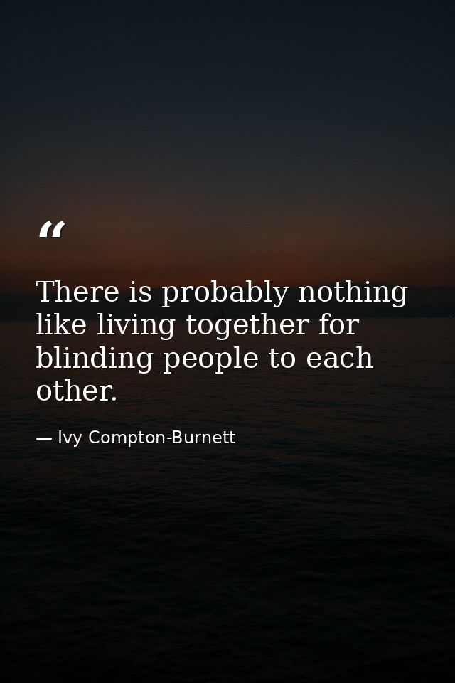 There is probably nothing like living together for blinding people to each other. — Ivy Compton-Burnett