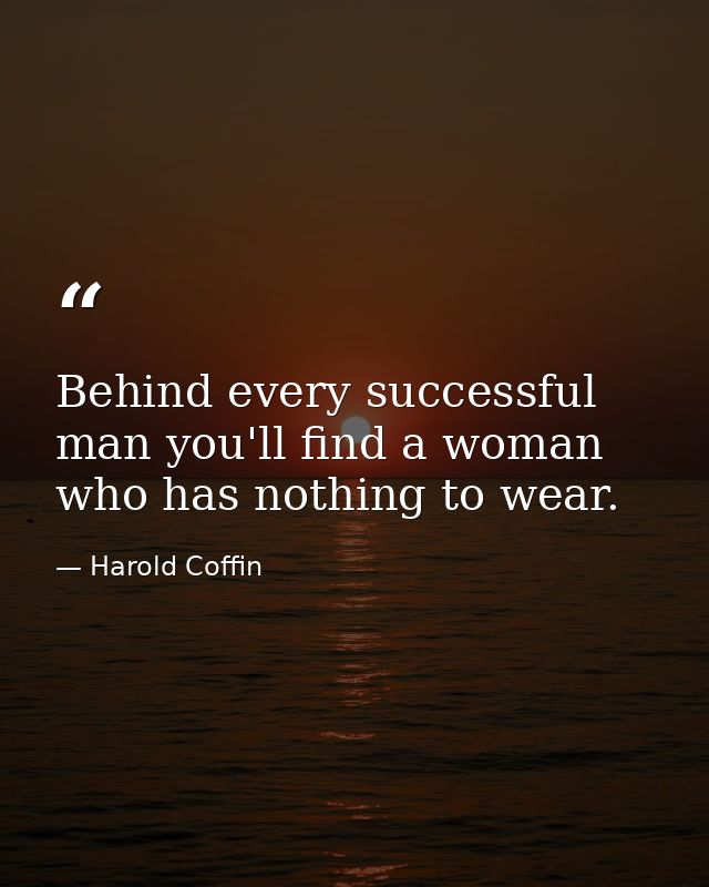 Behind every successful man you'll find a woman who has nothing to wear. — Harold Coffin