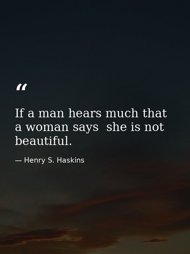 If a man hears much that a woman says  she is not beautiful. — Henry S. Haskins