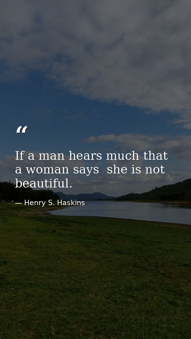 If a man hears much that a woman says  she is not beautiful. — Henry S. Haskins