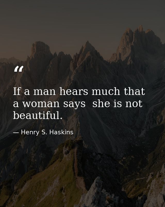 If a man hears much that a woman says  she is not beautiful. — Henry S. Haskins