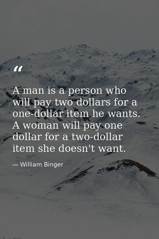 A man is a person who will pay two dollars for a one-dollar item he wants. A woman will pay one dollar for a two-dollar  — William Binger