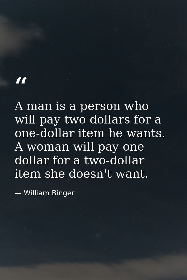 A man is a person who will pay two dollars for a one-dollar item he wants. A woman will pay one dollar for a two-dollar  — William Binger