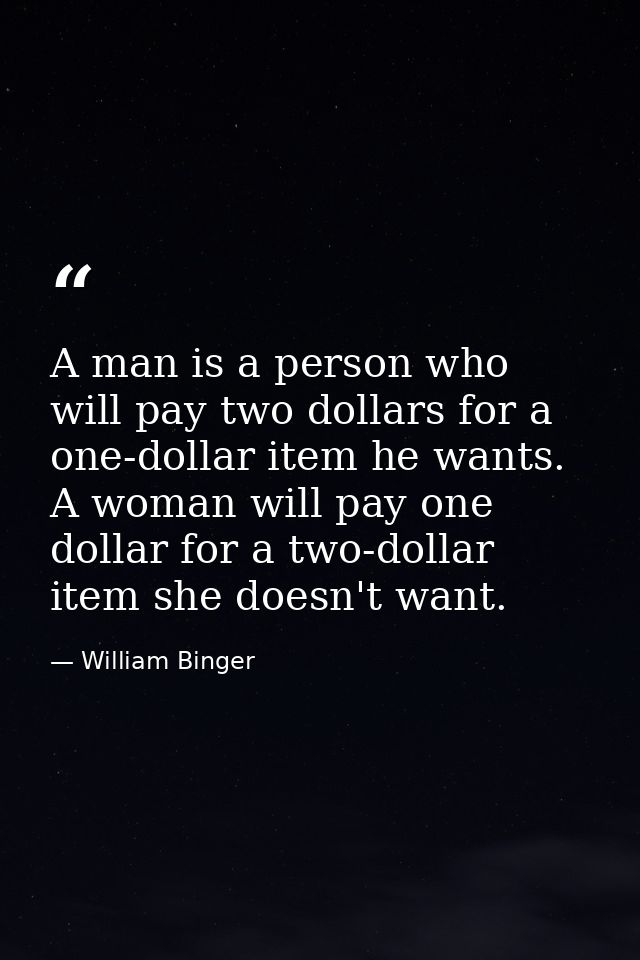A man is a person who will pay two dollars for a one-dollar item he wants. A woman will pay one dollar for a two-dollar  — William Binger