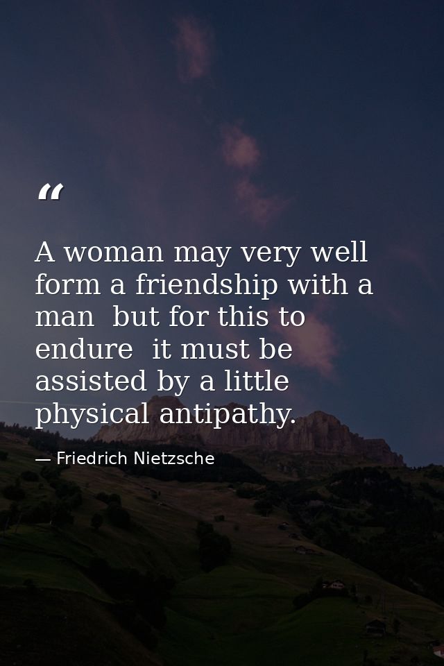 A woman may very well form a friendship with a man  but for this to endure  it must be assisted by a little physical ant — Friedrich Nietzsche