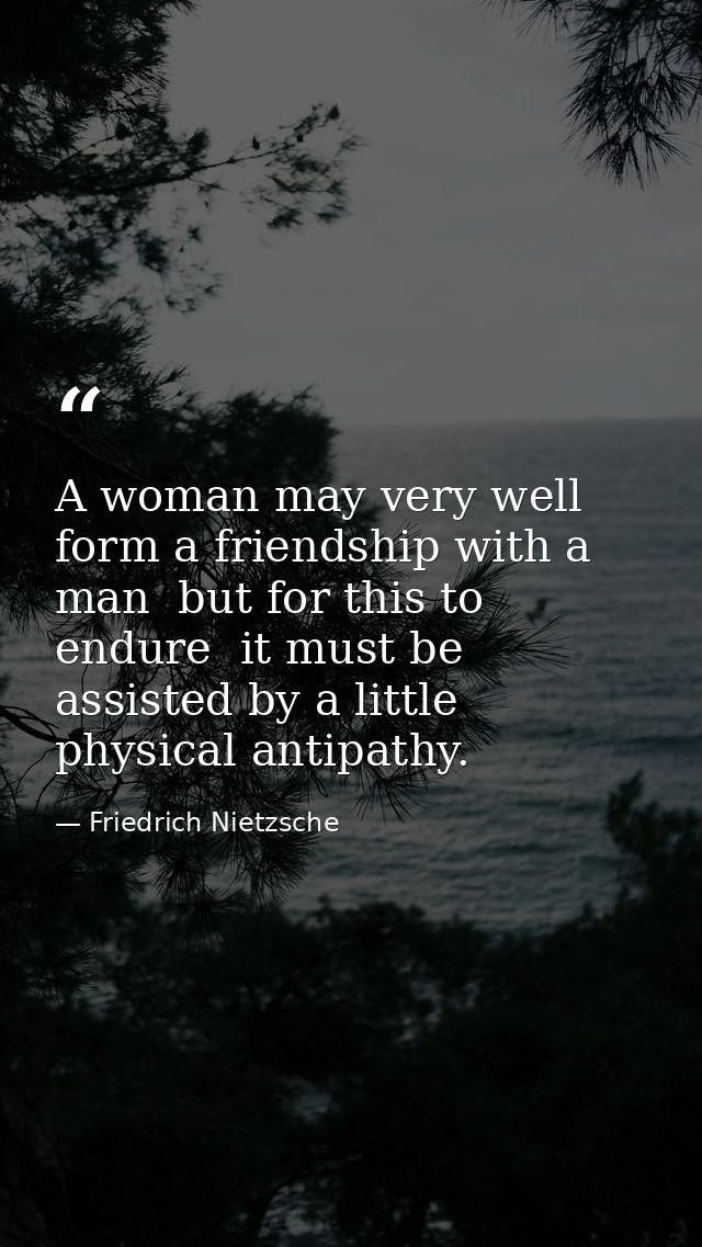 A woman may very well form a friendship with a man  but for this to endure  it must be assisted by a little physical ant — Friedrich Nietzsche