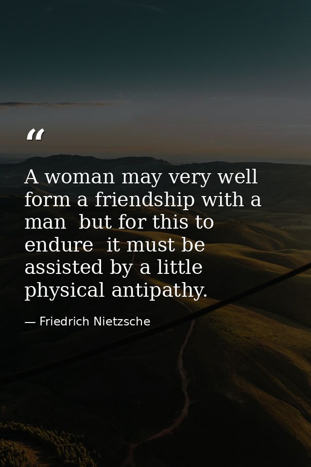 A woman may very well form a friendship with a man  but for this to endure  it must be assisted by a little physical ant — Friedrich Nietzsche
