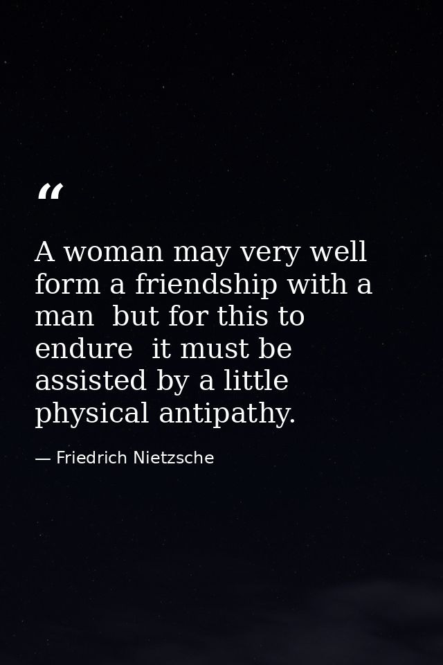 A woman may very well form a friendship with a man  but for this to endure  it must be assisted by a little physical ant — Friedrich Nietzsche