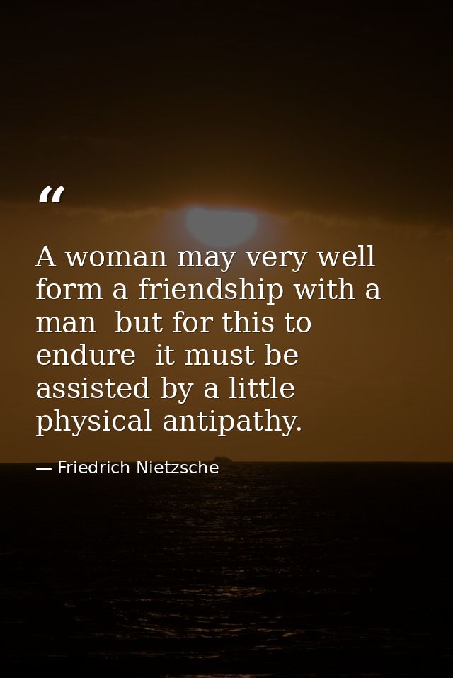 A woman may very well form a friendship with a man  but for this to endure  it must be assisted by a little physical ant — Friedrich Nietzsche