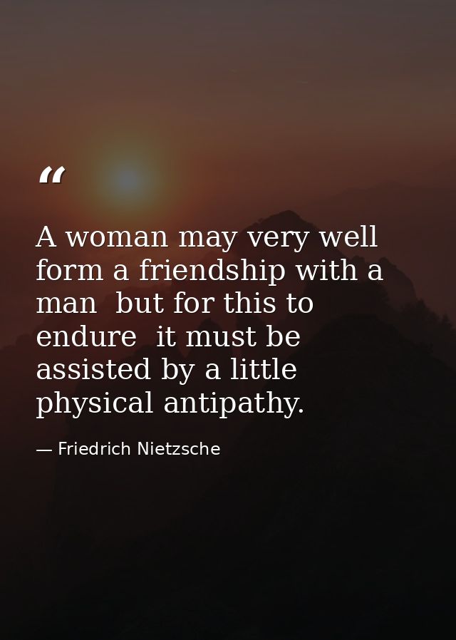 A woman may very well form a friendship with a man  but for this to endure  it must be assisted by a little physical ant — Friedrich Nietzsche