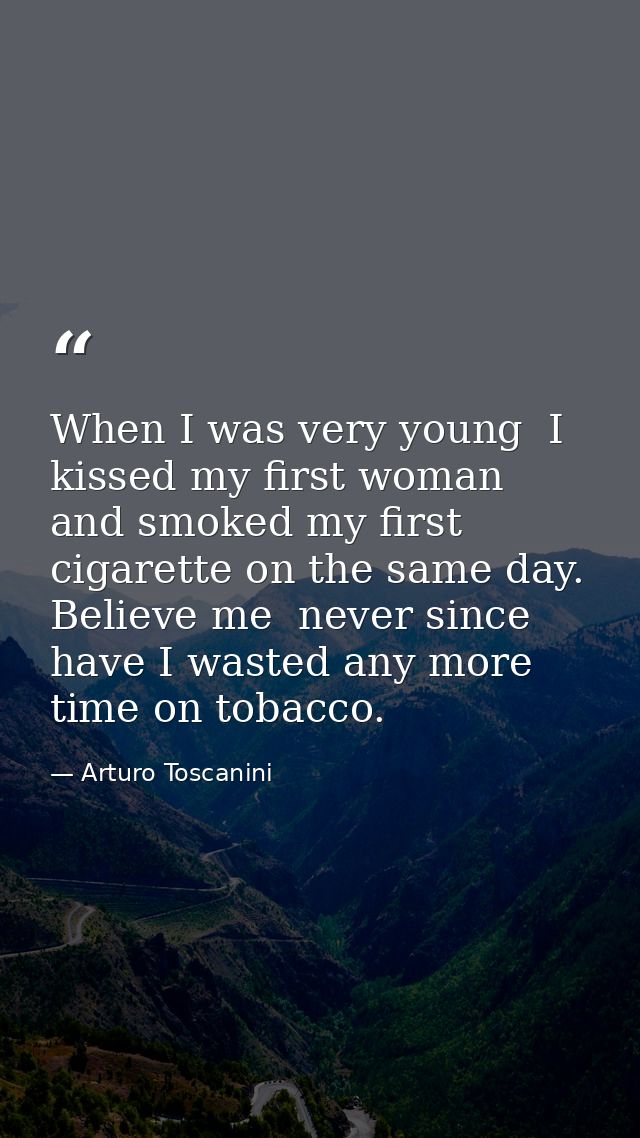 When I was very young  I kissed my first woman  and smoked my first cigarette on the same day. Believe me  never since h — Arturo Toscanini