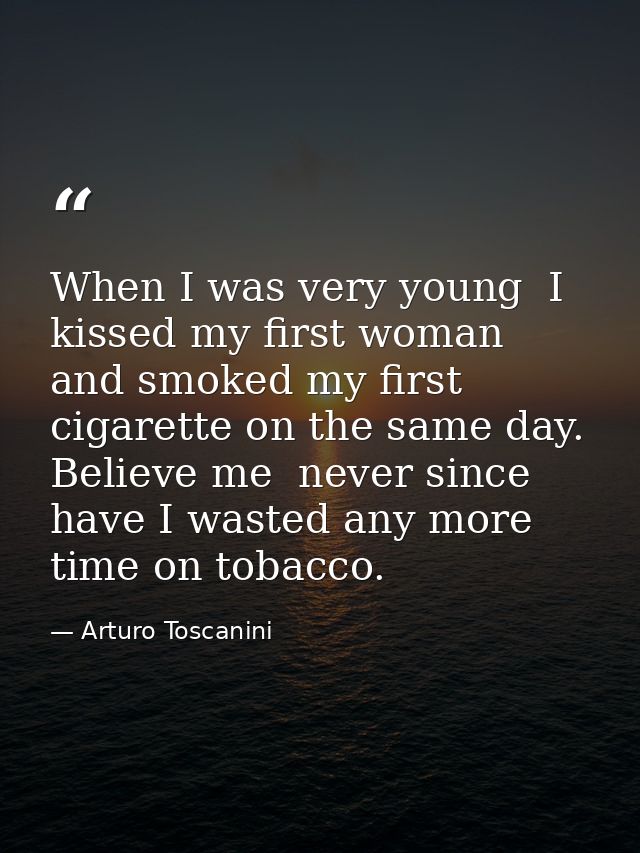 When I was very young  I kissed my first woman  and smoked my first cigarette on the same day. Believe me  never since h — Arturo Toscanini
