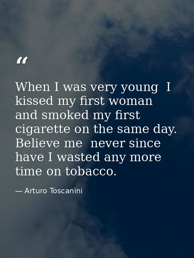 When I was very young  I kissed my first woman  and smoked my first cigarette on the same day. Believe me  never since h — Arturo Toscanini