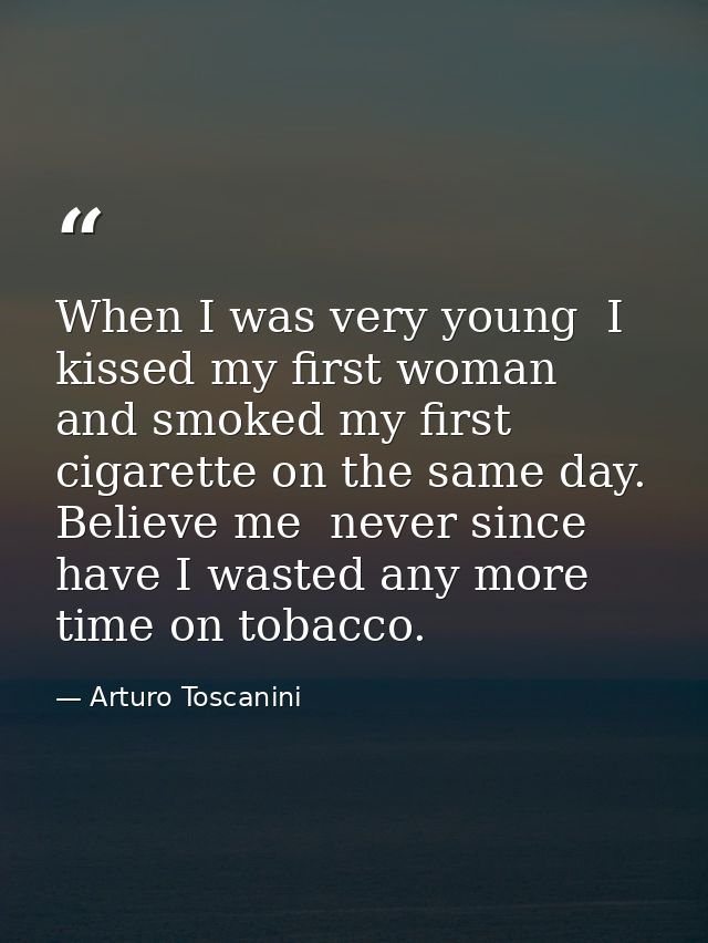 When I was very young  I kissed my first woman  and smoked my first cigarette on the same day. Believe me  never since h — Arturo Toscanini