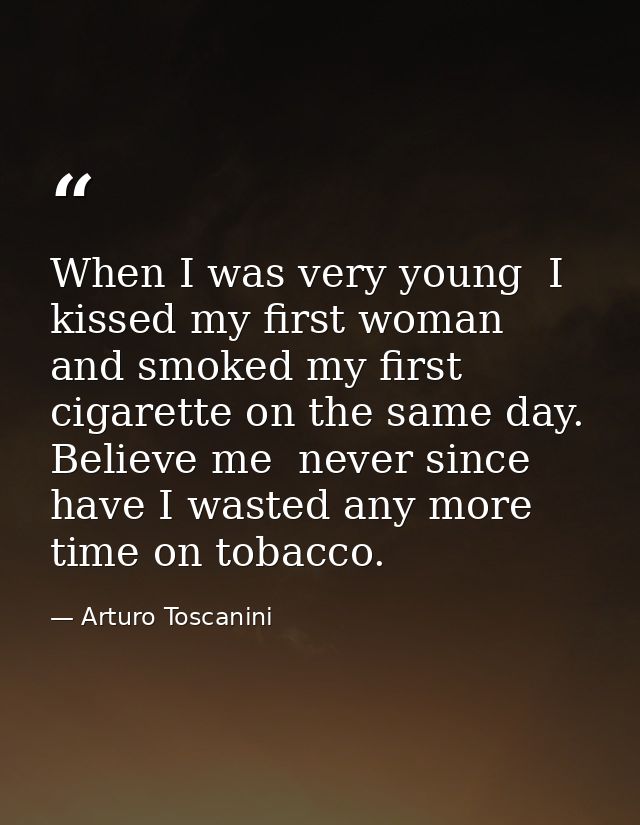 When I was very young  I kissed my first woman  and smoked my first cigarette on the same day. Believe me  never since h — Arturo Toscanini