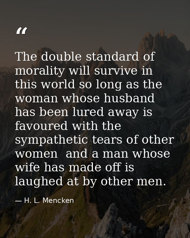 The double standard of morality will survive in this world so long as the woman whose husband has been lured away is fav — H. L. Mencken