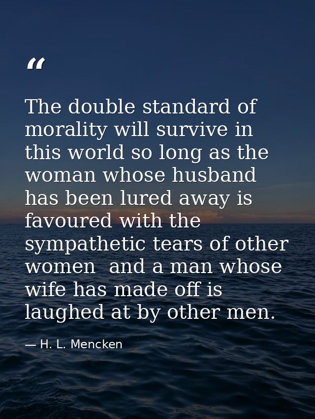 The double standard of morality will survive in this world so long as the woman whose husband has been lured away is fav — H. L. Mencken