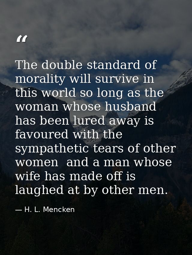 The double standard of morality will survive in this world so long as the woman whose husband has been lured away is fav — H. L. Mencken