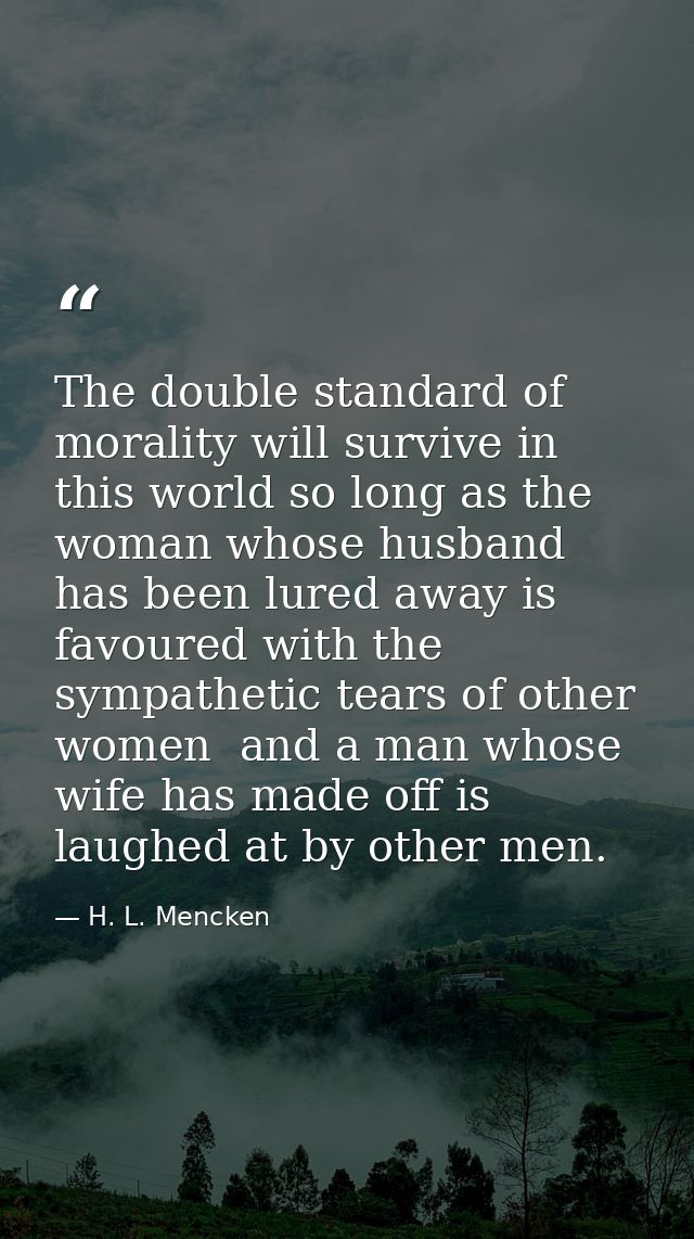 The double standard of morality will survive in this world so long as the woman whose husband has been lured away is fav — H. L. Mencken