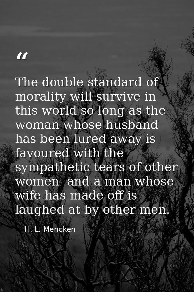 The double standard of morality will survive in this world so long as the woman whose husband has been lured away is fav — H. L. Mencken