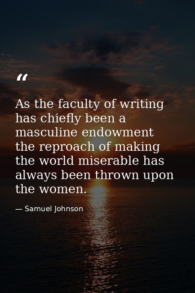 As the faculty of writing has chiefly been a masculine endowment  the reproach of making the world miserable has always  — Samuel Johnson