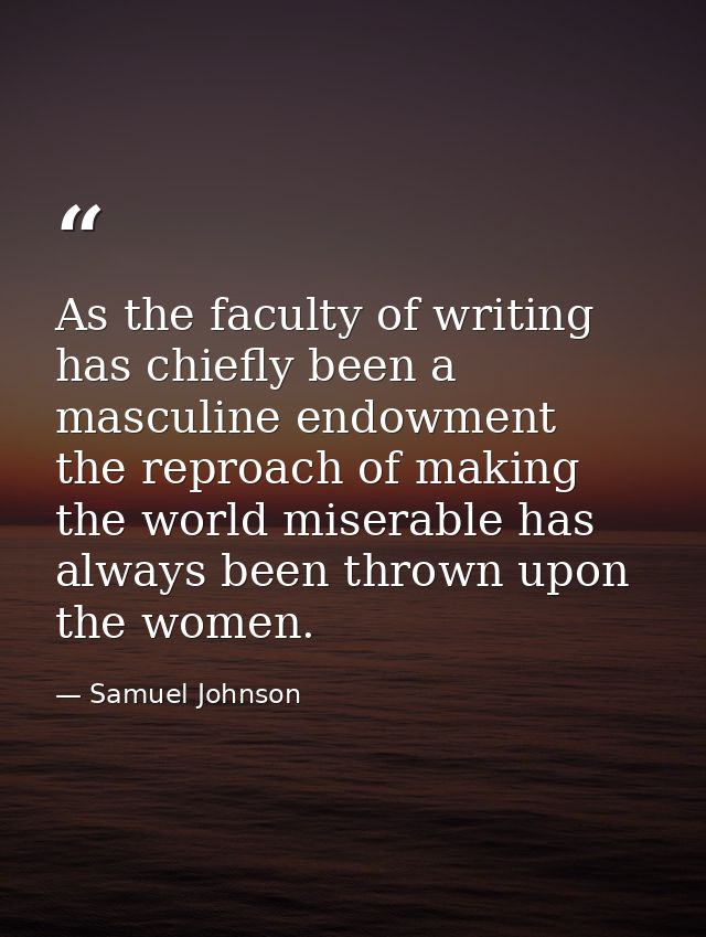 As the faculty of writing has chiefly been a masculine endowment  the reproach of making the world miserable has always  — Samuel Johnson