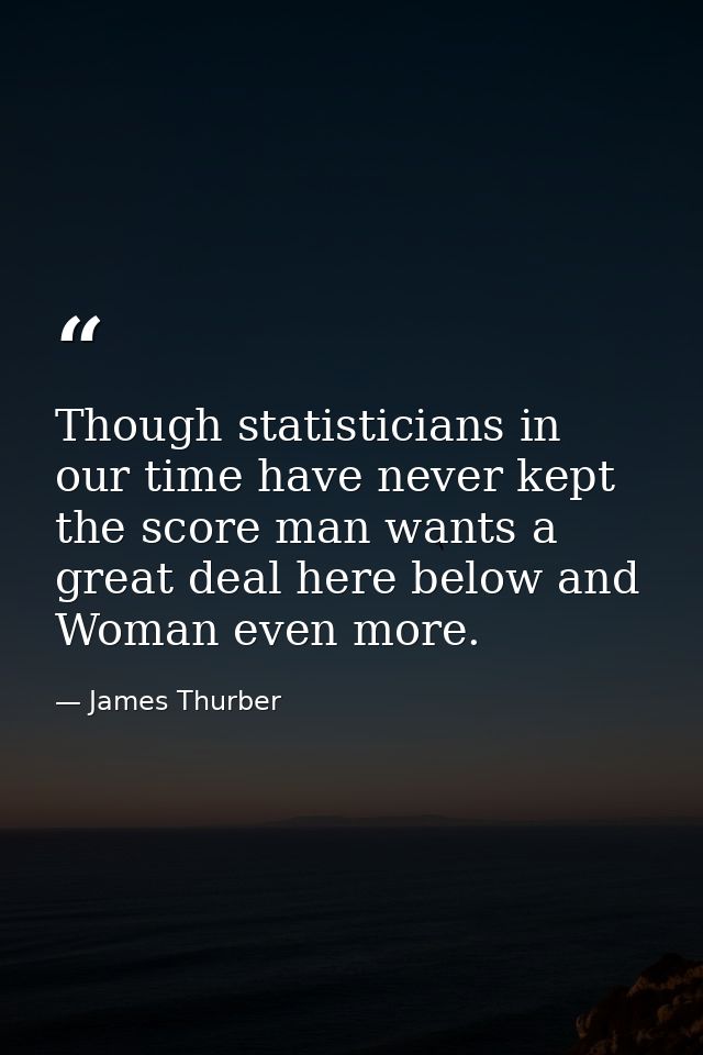 Though statisticians in our time have never kept the score man wants a great deal here below and Woman even more. — James Thurber