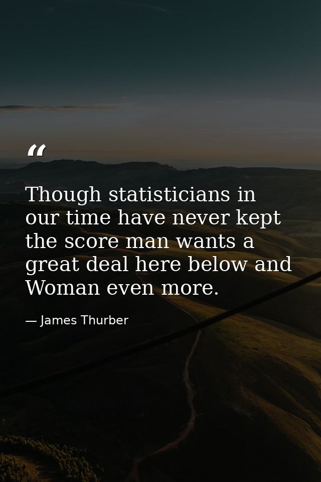Though statisticians in our time have never kept the score man wants a great deal here below and Woman even more. — James Thurber