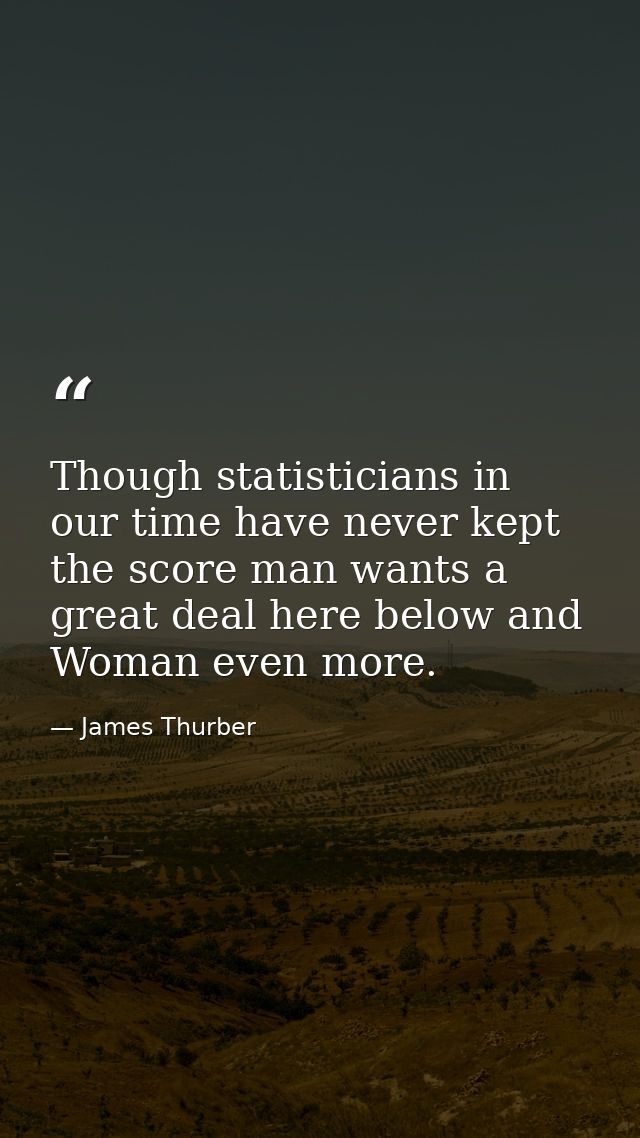 Though statisticians in our time have never kept the score man wants a great deal here below and Woman even more. — James Thurber