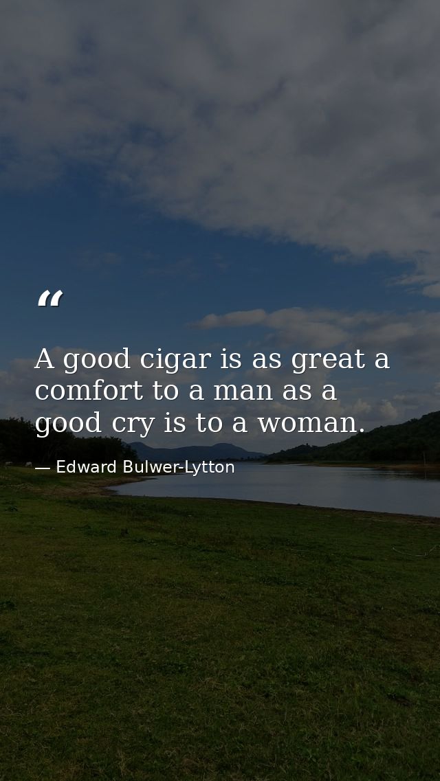 A good cigar is as great a comfort to a man as a good cry is to a woman. — Edward Bulwer-Lytton