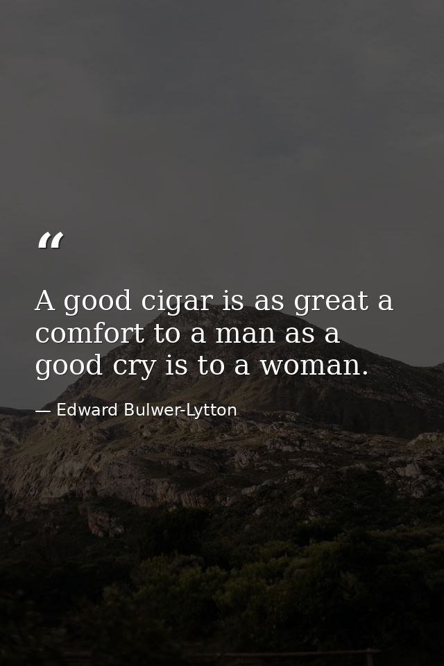 A good cigar is as great a comfort to a man as a good cry is to a woman. — Edward Bulwer-Lytton